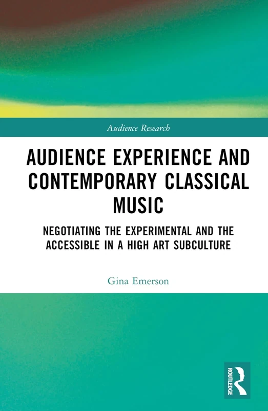 Audience Experience and Contemporary Classical Music: Negotiating the Experimental and the Accessible in a High Art Subculture (Audience Research)
