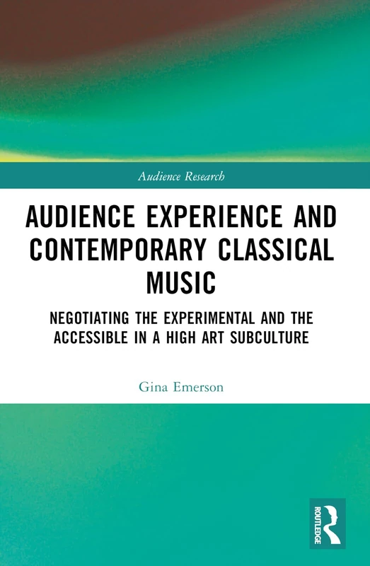 Audience Experience and Contemporary Classical Music: Negotiating the Experimental and the Accessible in a High Art Subculture (Audience Research)