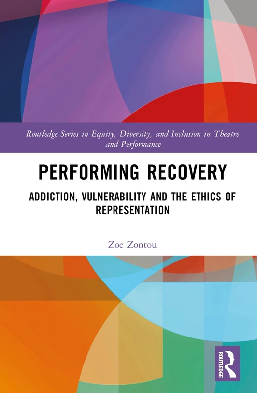 Performing Recovery: Addiction, Vulnerability and the Ethics of Representation (Routledge Series in Equity, Diversity, and Inclusion in Theatre and Performance)
