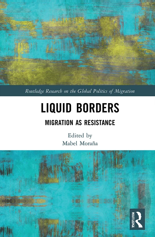 Liquid Borders: Migration as Resistance (Routledge Research on the Global Politics of Migration)