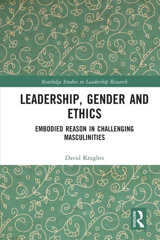 Leadership, Gender and Ethics: Embodied Reason in Challenging Masculinities (Routledge Studies in Leadership Research)