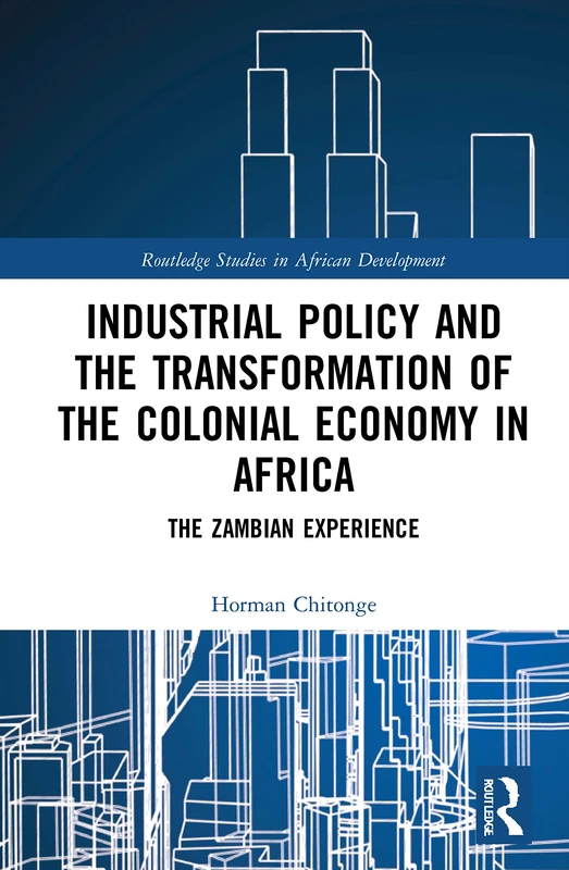 Industrial Policy and the Transformation of the Colonial Economy in Africa: The Zambian Experience (Routledge Studies in African Development)