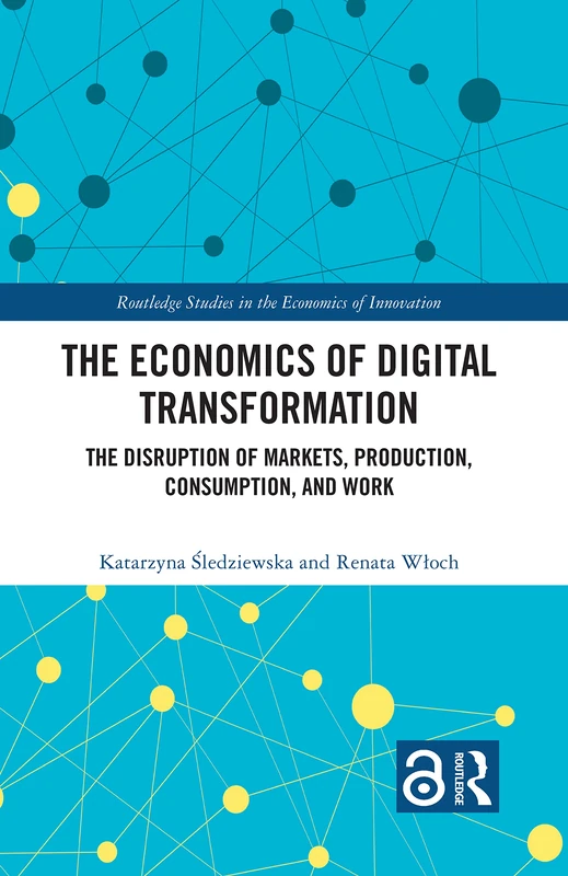 The Economics of Digital Transformation: The Disruption of Markets, Production, Consumption, and Work (Routledge Studies in the Economics of Innovation)