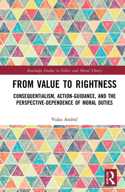 From Value to Rightness: Consequentialism, Action-Guidance, and the Perspective-Dependence of Moral Duties (Routledge Studies in Ethics and Moral Theory)