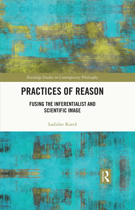 Practices of Reason: Fusing the Inferentialist and Scientific Image (Routledge Studies in Contemporary Philosophy)