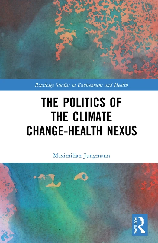 The Politics of the Climate Change-Health Nexus (Routledge Studies in Environment and Health)