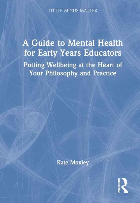 A Guide to Mental Health for Early Years Educators: Putting Wellbeing at the Heart of Your Philosophy and Practice (Little Minds Matter)