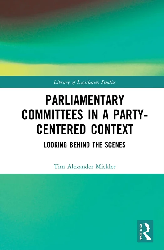 Parliamentary Committees in a Party-Centred Context: Looking Behind the Scenes: 1 (Library of Legislative Studies)