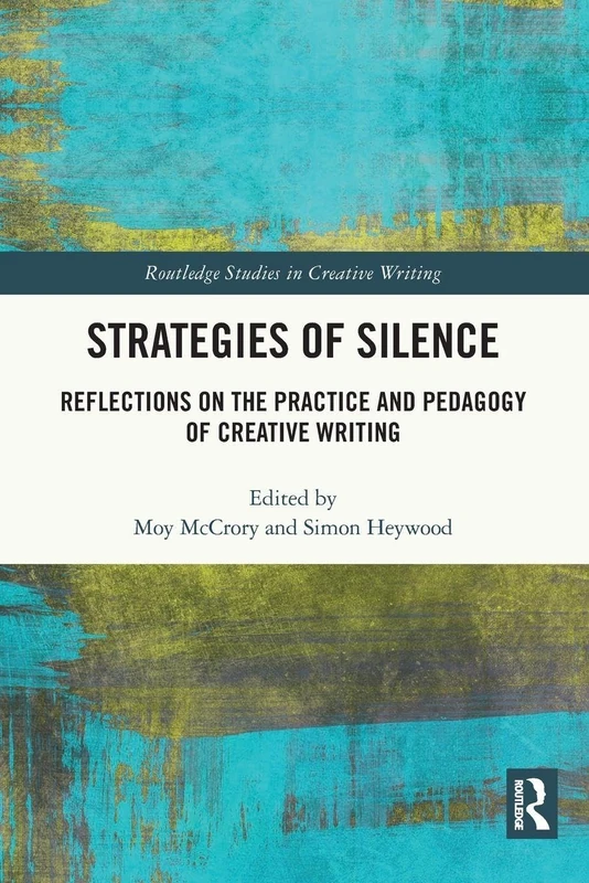 Strategies of Silence: Reflections on the Practice and Pedagogy of Creative Writing (Routledge Studies in Creative Writing)