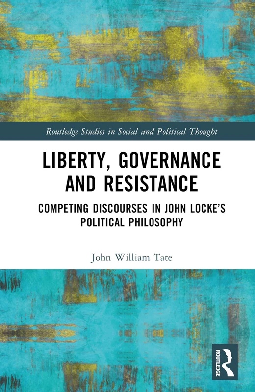 Liberty, Governance and Resistance: Competing Discourses in John Locke’s Political Philosophy (Routledge Studies in Social and Political Thought)