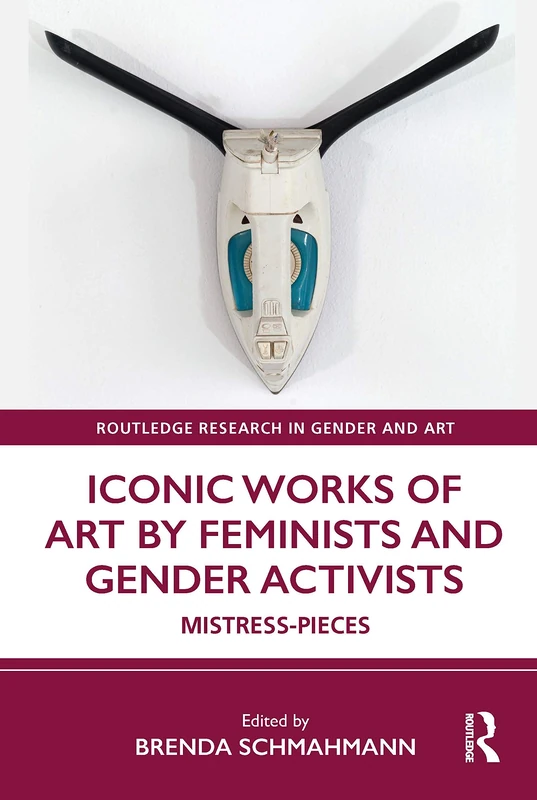 Iconic Works of Art by Feminists and Gender Activists: Mistress-Pieces (Routledge Research in Gender and Art)