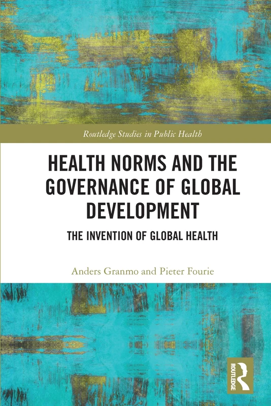 Health Norms and the Governance of Global Development: The Invention of Global Health (Routledge Studies in Public Health)
