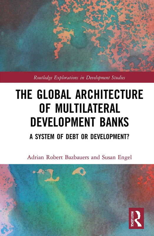 The Global Architecture of Multilateral Development Banks: A System of Debt or Development? (Routledge Explorations in Development Studies)