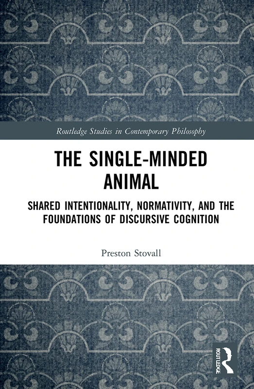 The Single-Minded Animal: Shared Intentionality, Normativity, and the Foundations of Discursive Cognition (Routledge Studies in Contemporary Philosophy)