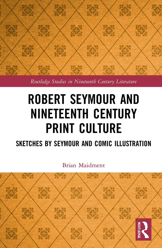 Robert Seymour and Nineteenth-Century Print Culture: Sketches by Seymour and Comic Illustration (Routledge Studies in Nineteenth Century Literature)