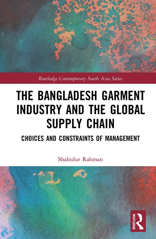 The Bangladesh Garment Industry and the Global Supply Chain: Choices and Constraints of Management (Routledge Contemporary South Asia Series)