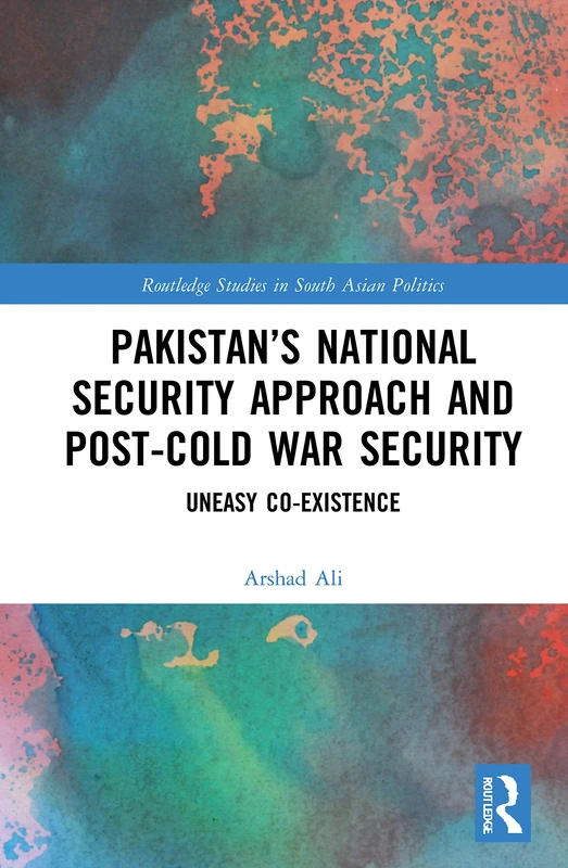 Pakistan’s National Security Approach and Post-Cold War Security: Uneasy Co-existence (Routledge Studies in South Asian Politics)
