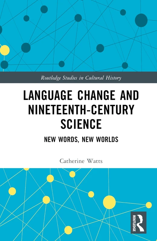 Language Change and Nineteenth-Century Science: New Words, New Worlds (Routledge Studies in Cultural History)