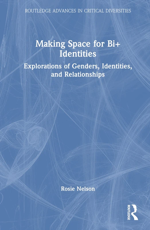 Making Space for Bi+ Identities: Explorations of Genders, Identities, and Relationships (Routledge Advances in Critical Diversities)