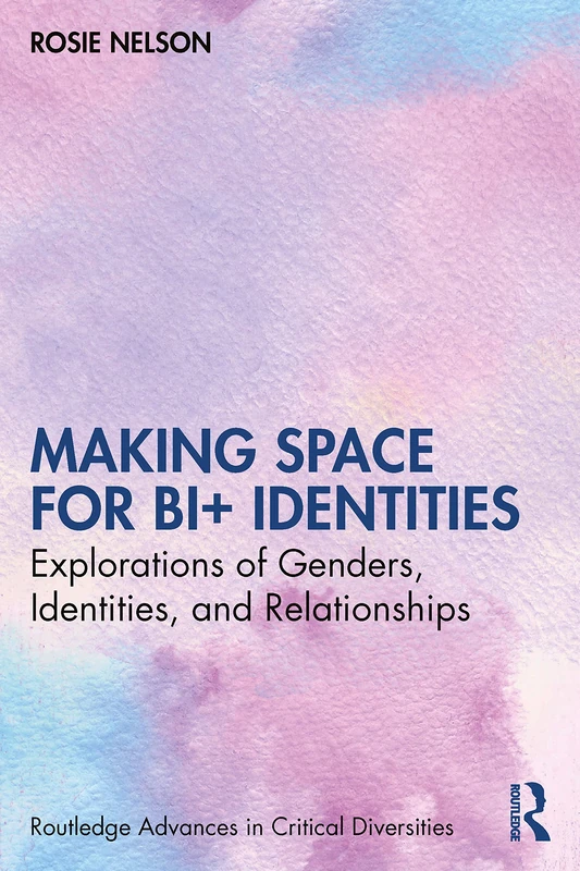 Making Space for Bi+ Identities: Explorations of Genders, Identities, and Relationships (Routledge Advances in Critical Diversities)