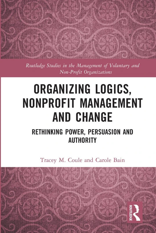 Organizing Logics, Nonprofit Management and Change: Rethinking Power, Persuasion and Authority (Routledge Studies in the Management of Voluntary and Non-Profit Organizations)