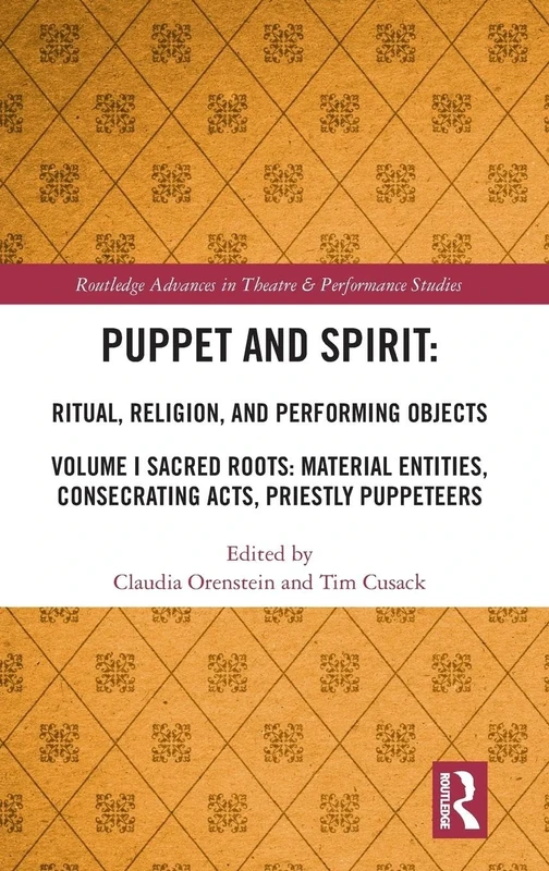 Puppet and Spirit: Ritual, Religion, and Performing Objects: Volume I Sacred Roots: Material Entities, Consecrating Acts, Priestly Puppeteers: 1 (Routledge Advances in Theatre & Performance Studies)