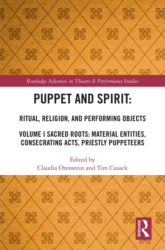 Puppet and Spirit: Ritual, Religion, and Performing Objects: Volume I Sacred Roots: Material Entities, Consecrating Acts, Priestly Puppeteers: 1 (Routledge Advances in Theatre & Performance Studies)