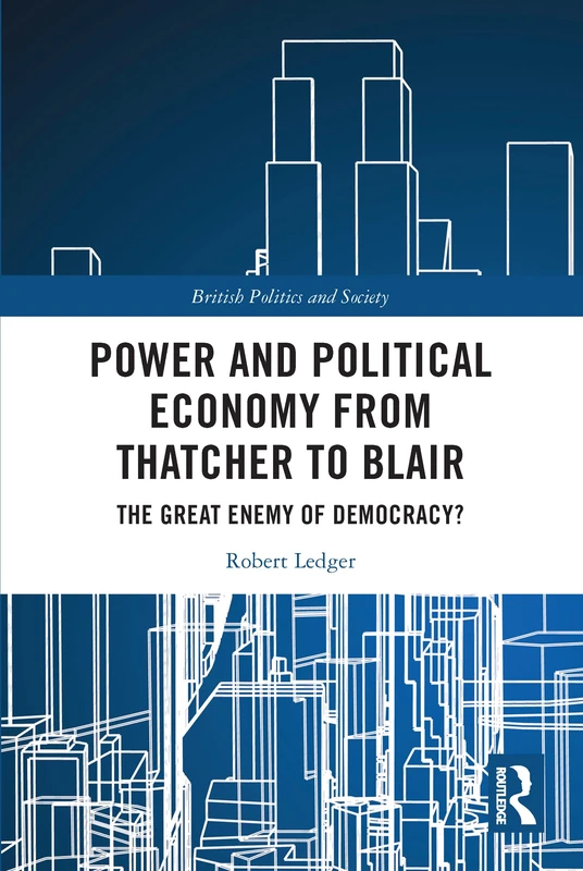 Power and Political Economy from Thatcher to Blair: The Great Enemy of Democracy? (British Politics and Society)