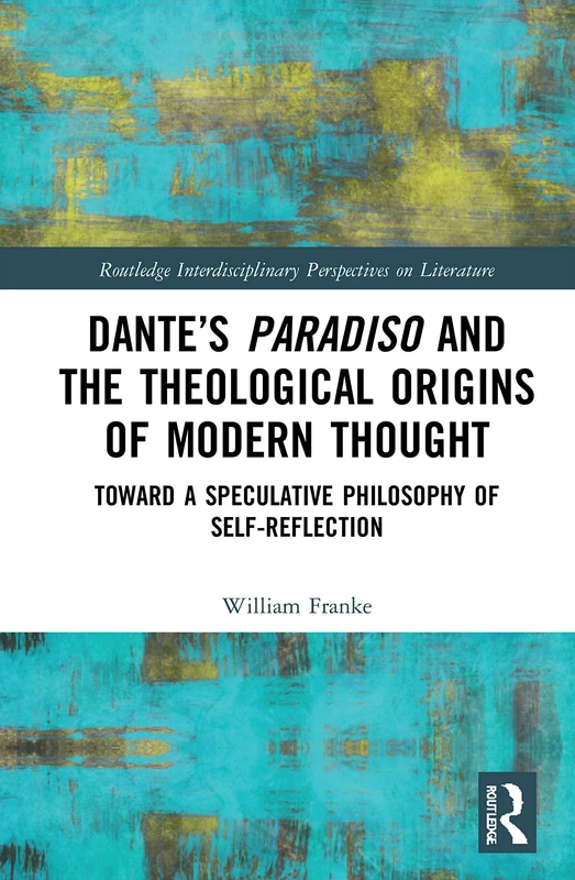 Dante’s Paradiso and the Theological Origins of Modern Thought: Toward a Speculative Philosophy of Self-Reflection (Routledge Interdisciplinary Perspectives on Literature)