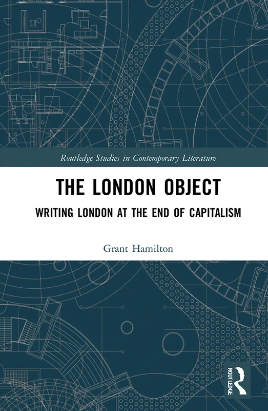 The London Object: Writing London at the End of Capitalism (Routledge Studies in Contemporary Literature)