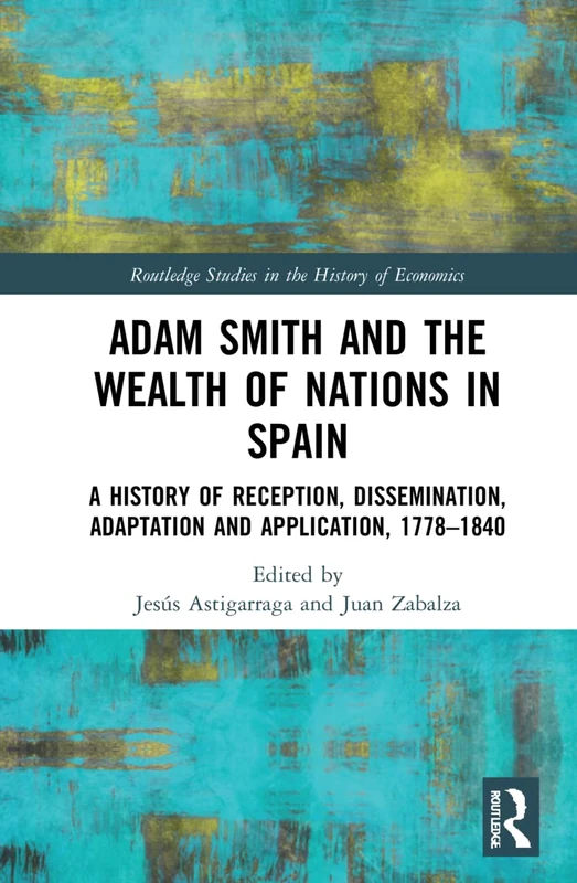 Adam Smith and The Wealth of Nations in Spain: A History of Reception, Dissemination, Adaptation and Application, 1777–1840 (Routledge Studies in the History of Economics)