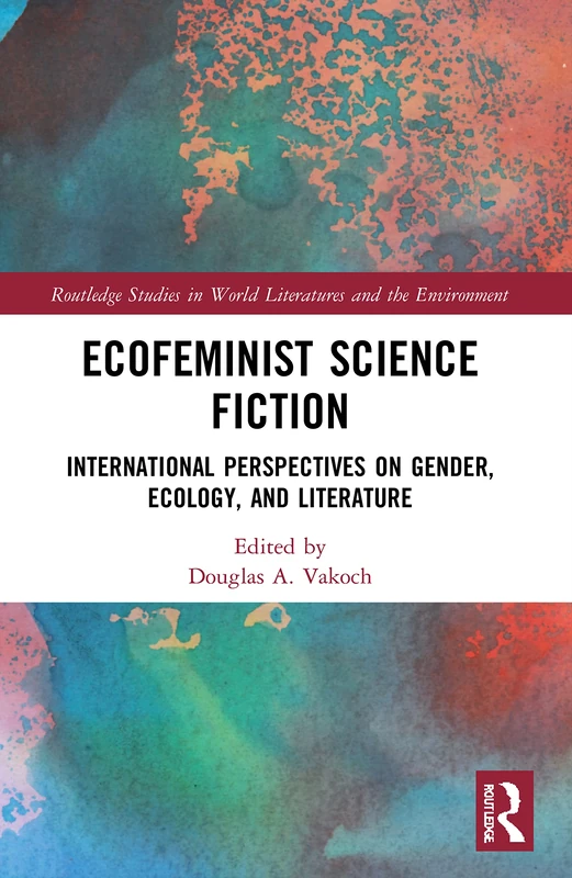 Ecofeminist Science Fiction: International Perspectives on Gender, Ecology, and Literature (Routledge Studies in World Literatures and the Environment)
