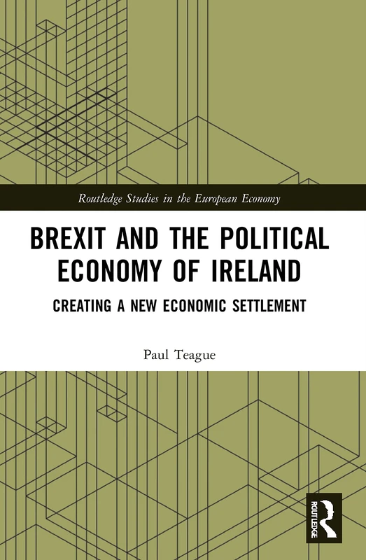 Brexit and the Political Economy of Ireland: Creating a New Economic Settlement (Routledge Studies in the European Economy)