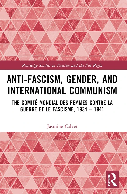 Anti-Fascism, Gender, and International Communism: The Comité Mondial des Femmes contre la Guerre et le Fascisme, 1934 – 1941 (Routledge Studies in Fascism and the Far Right)