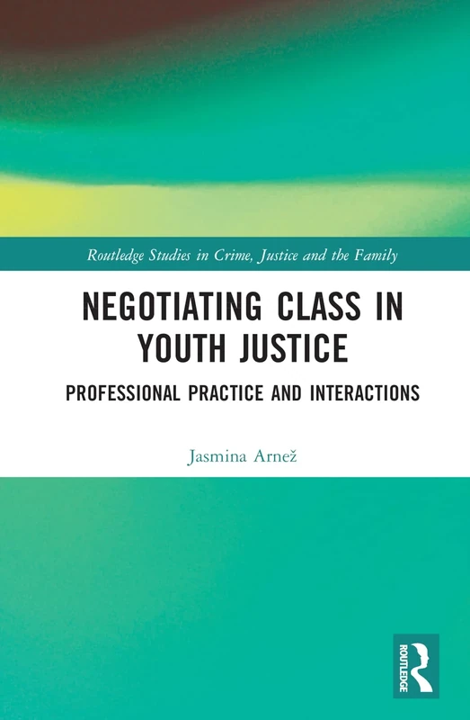 Negotiating Class in Youth Justice: Professional Practice and Interactions (Routledge Studies in Crime, Justice and the Family)