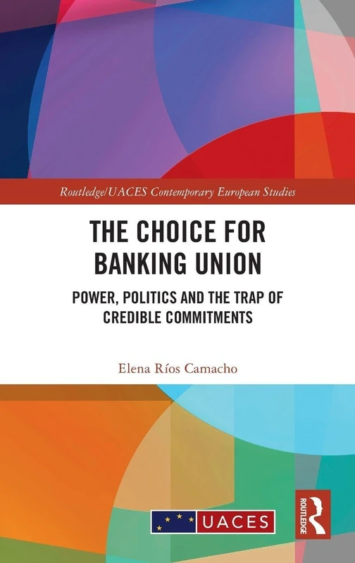 The Choice for Banking Union: Power, Politics and the Trap of Credible Commitments (Routledge/UACES Contemporary European Studies)