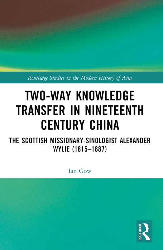Two-Way Knowledge Transfer in Nineteenth Century China: The Scottish Missionary-Sinologist Alexander Wylie (1815–1887) (Routledge Studies in the Modern History of Asia)