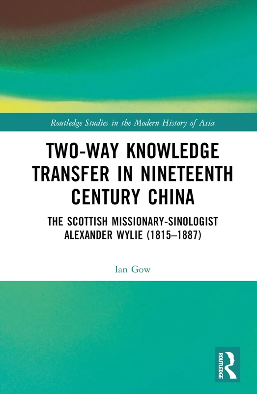 Two-Way Knowledge Transfer in Nineteenth Century China: The Scottish Missionary-Sinologist Alexander Wylie (1815–1887) (Routledge Studies in the Modern History of Asia)
