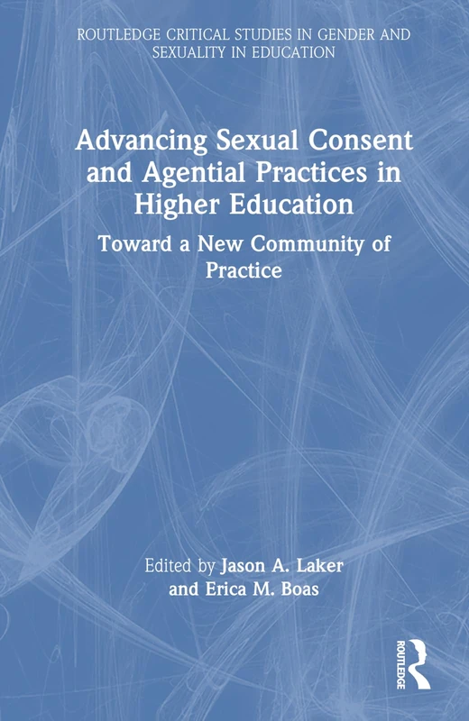 Advancing Sexual Consent and Agential Practices in Higher Education: Toward a New Community of Practice (Routledge Critical Studies in Gender and Sexuality in Education)