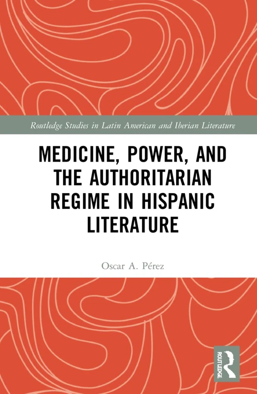 Medicine, Power, and the Authoritarian Regime in Hispanic Literature (Routledge Studies in Latin American and Iberian Literature)