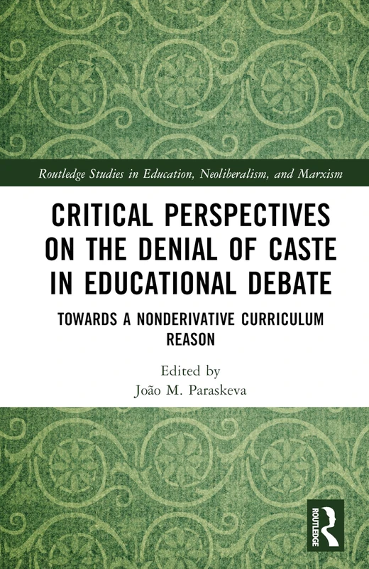 Critical Perspectives on the Denial of Caste in Educational Debate: Towards a Non-derivative Curriculum Reason (Routledge Studies in Education, Neoliberalism, and Marxism)