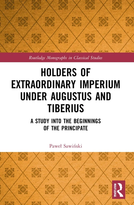 Holders of Extraordinary imperium under Augustus and Tiberius: A Study into the Beginnings of the Principate (Routledge Monographs in Classical Studies)