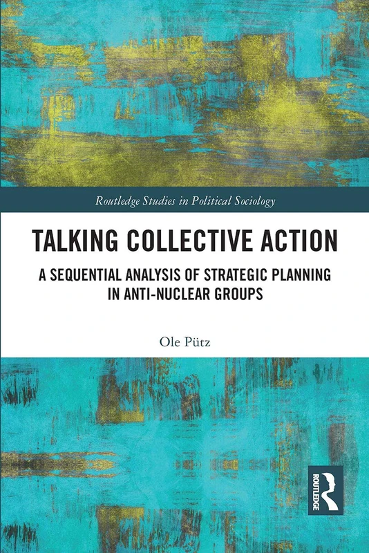Talking Collective Action: A Sequential Analysis of Strategic Planning in Anti-Nuclear Groups (Routledge Studies in Political Sociology)