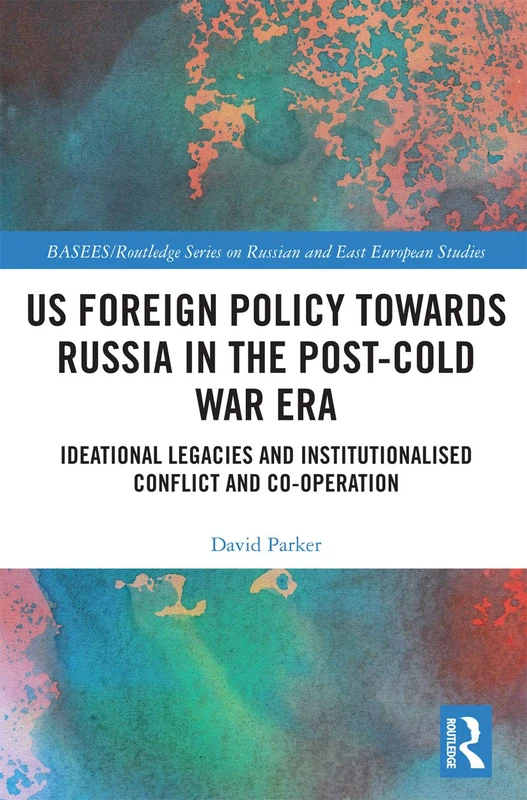 US Foreign Policy Towards Russia in the Post-Cold War Era: Ideational Legacies and Institutionalised Conflict and Co-operation (BASEES/Routledge Series on Russian and East European Studies)