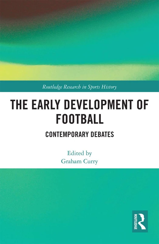 The Early Development of Football: Contemporary Debates (Routledge Research in Sports History)