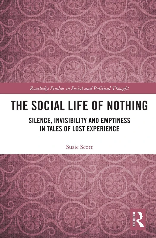 The Social Life of Nothing: Silence, Invisibility and Emptiness in Tales of Lost Experience (Routledge Studies in Social and Political Thought)