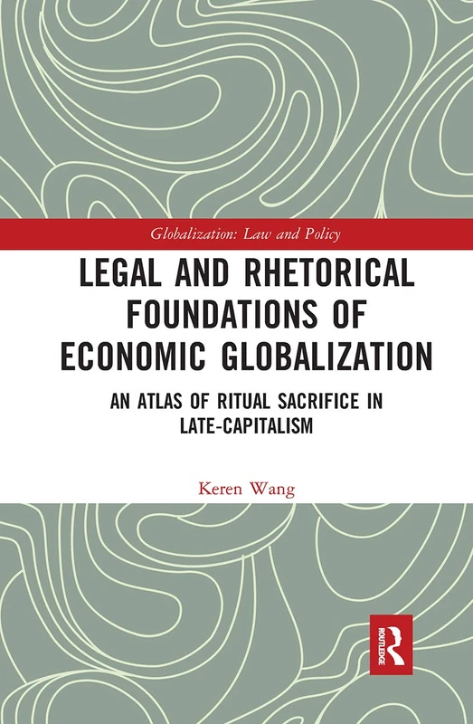 Legal and Rhetorical Foundations of Economic Globalization: An Atlas of Ritual Sacrifice in Late-Capitalism (Globalization: Law and Policy)