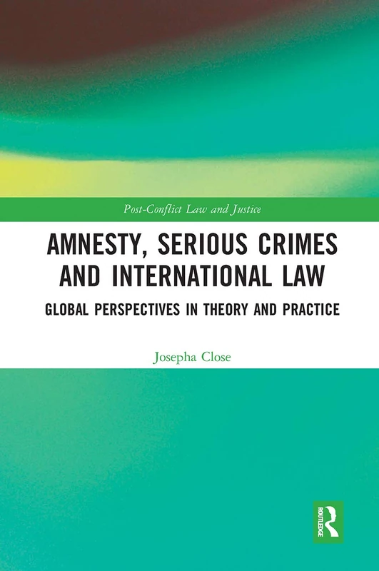 Amnesty, Serious Crimes and International Law: Global Perspectives in Theory and Practice (Post-Conflict Law and Justice)