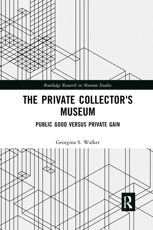 The Private Collector's Museum: Public Good Versus Private Gain (Routledge Research in Museum Studies)
