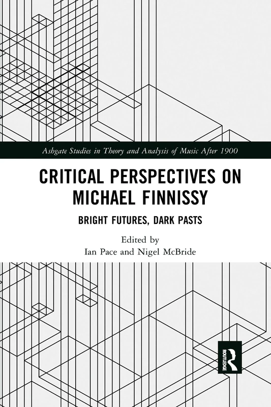 Critical Perspectives on Michael Finnissy: Bright Futures, Dark Pasts (Ashgate Studies in Theory and Analysis of Music After 1900)